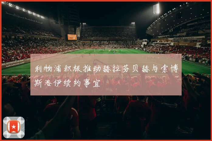 利物浦积极推动赫拉芬贝赫与索博斯洛伊续约事宜