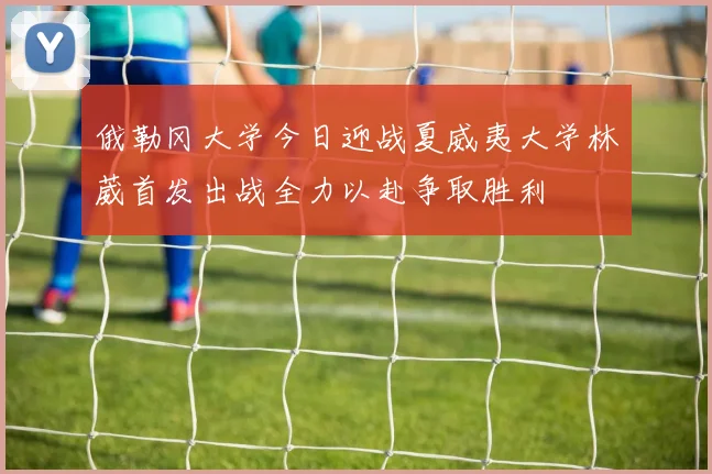俄勒冈大学今日迎战夏威夷大学林葳首发出战全力以赴争取胜利