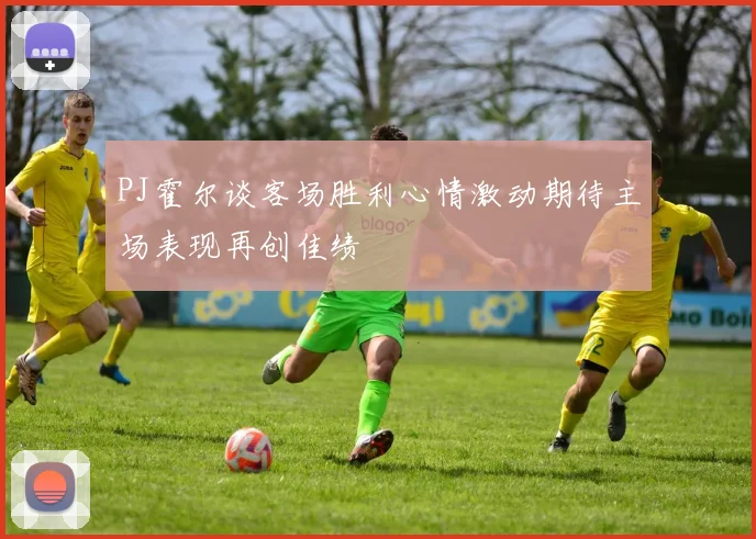 PJ霍尔谈客场胜利心情激动期待主场表现再创佳绩