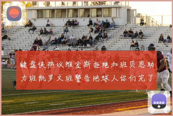 键盘侠热议维金斯拒绝加班贝恩助力班凯罗文班警告地球人你们完了