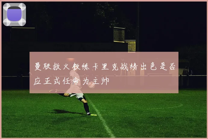曼联救火教练卡里克战绩出色是否应正式任命为主帅