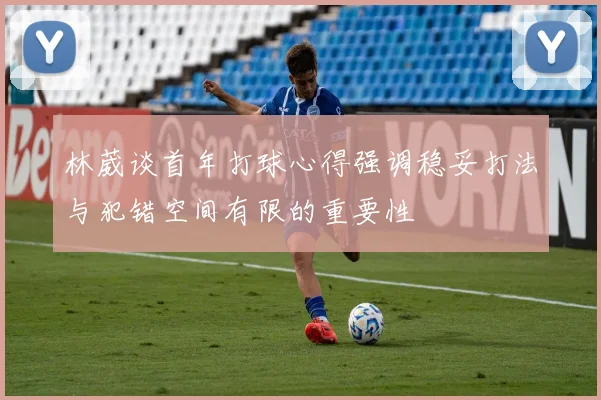 林葳谈首年打球心得强调稳妥打法与犯错空间有限的重要性