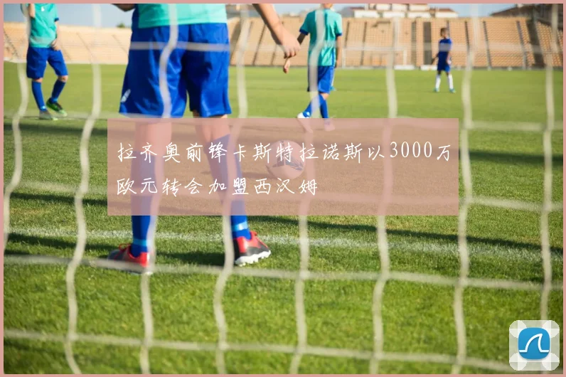 拉齐奥前锋卡斯特拉诺斯以3000万欧元转会加盟西汉姆