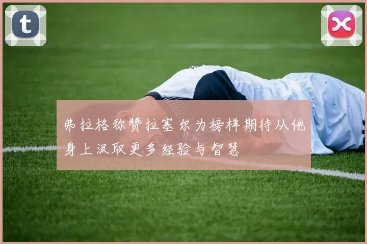 弗拉格称赞拉塞尔为榜样期待从他身上汲取更多经验与智慧