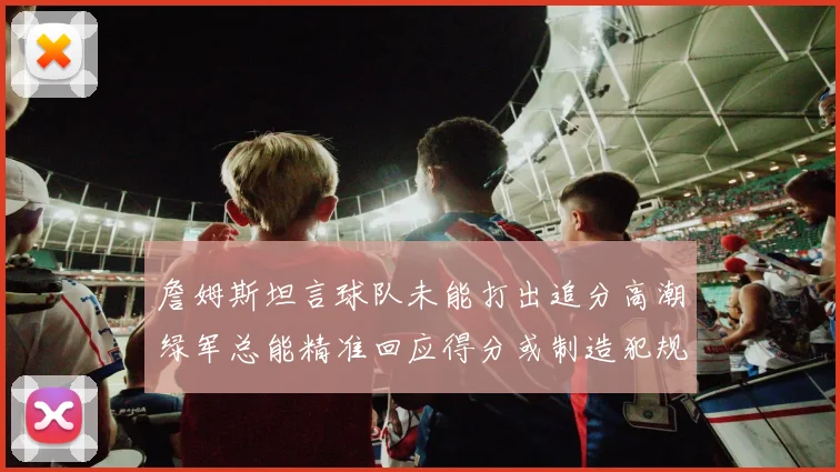詹姆斯坦言球队未能打出追分高潮绿军总能精准回应得分或制造犯规