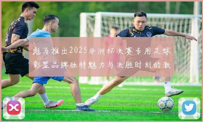 彪马推出2025非洲杯决赛专用足球彰显品牌独特魅力与决胜时刻的激情