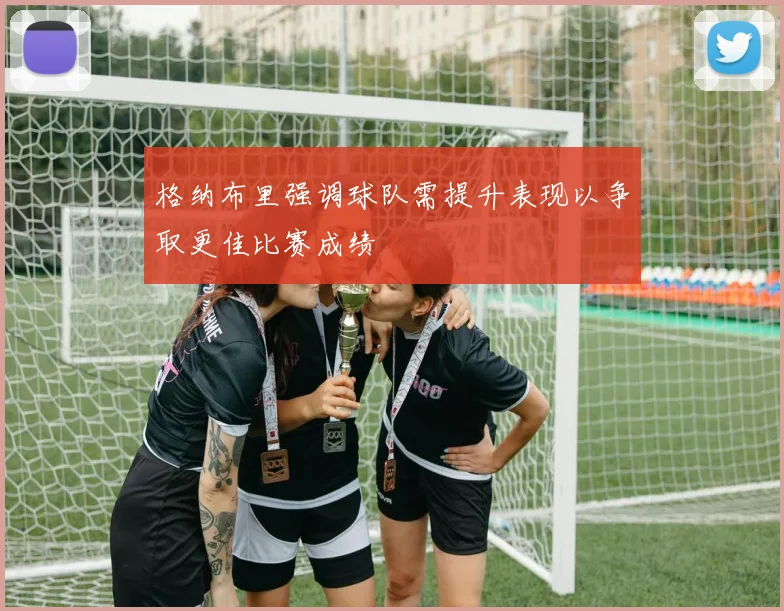 格纳布里强调球队需提升表现以争取更佳比赛成绩