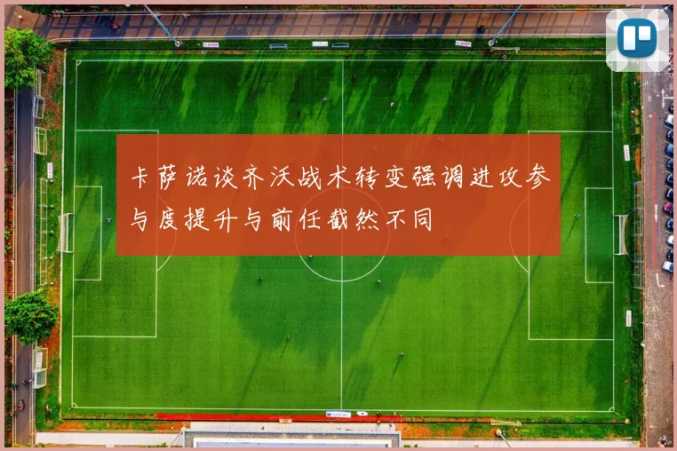 卡萨诺谈齐沃战术转变强调进攻参与度提升与前任截然不同