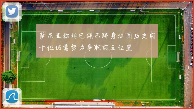 萨尼亚称姆巴佩已跻身法国历史前十但仍需努力争取前五位置