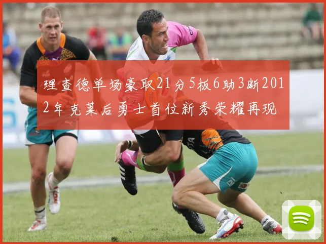 理查德单场豪取21分5板6助3断2012年克莱后勇士首位新秀荣耀再现