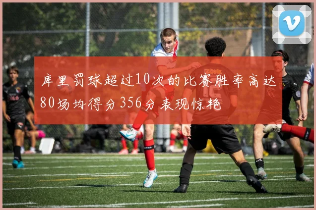 库里罚球超过10次的比赛胜率高达80场均得分356分表现惊艳