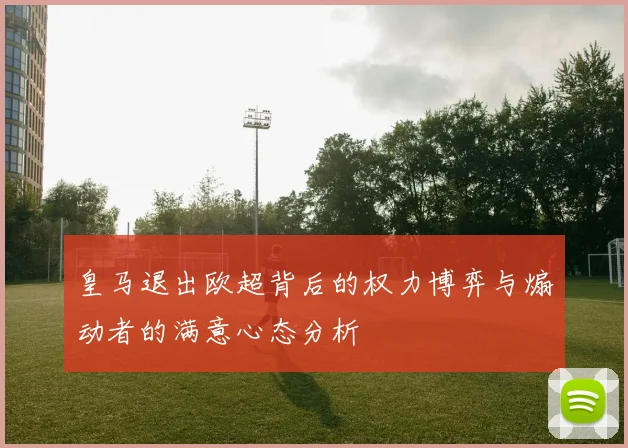 皇马退出欧超背后的权力博弈与煽动者的满意心态分析