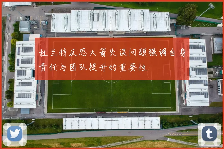 杜兰特反思火箭失误问题强调自身责任与团队提升的重要性