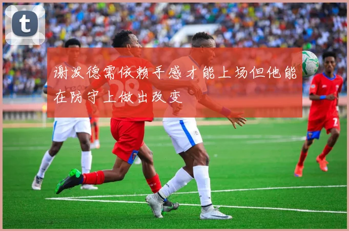 谢泼德需依赖手感才能上场但他能在防守上做出改变
