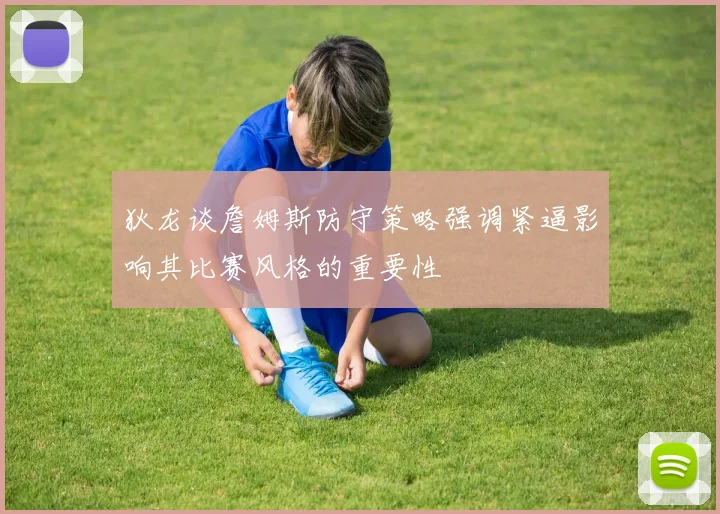 狄龙谈詹姆斯防守策略强调紧逼影响其比赛风格的重要性