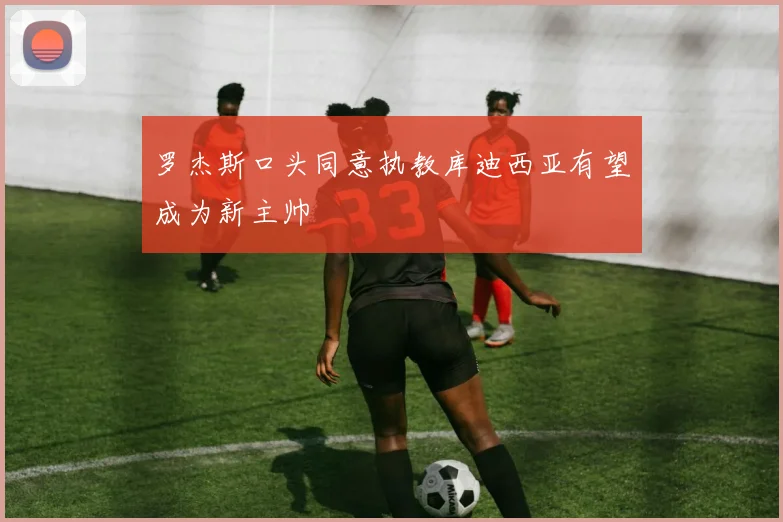 罗杰斯口头同意执教库迪西亚有望成为新主帅