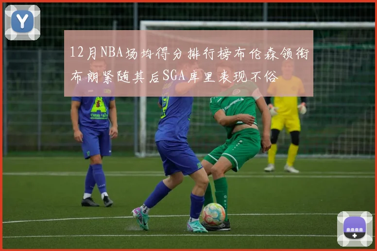 12月NBA场均得分排行榜布伦森领衔布朗紧随其后SGA库里表现不俗