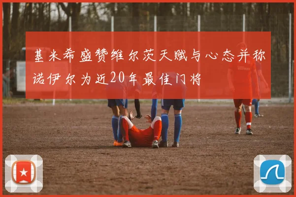 基米希盛赞维尔茨天赋与心态并称诺伊尔为近20年最佳门将