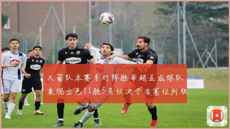 火箭队本赛季对阵胜率超五成球队表现出色11胜5负仅次于活塞位列联盟第二