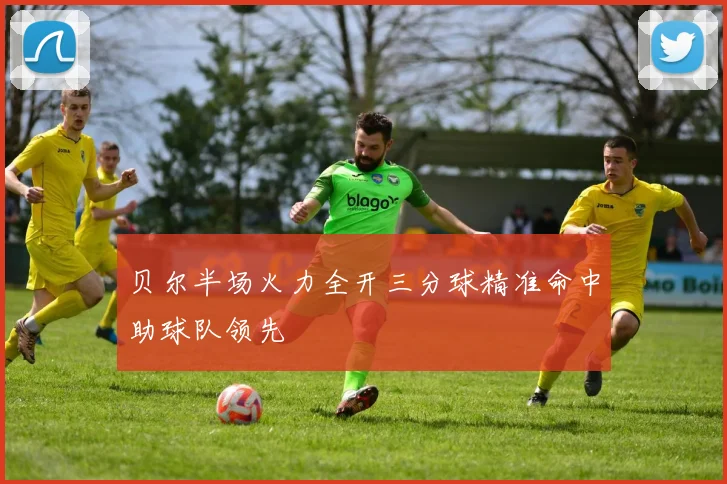 贝尔半场火力全开三分球精准命中助球队领先