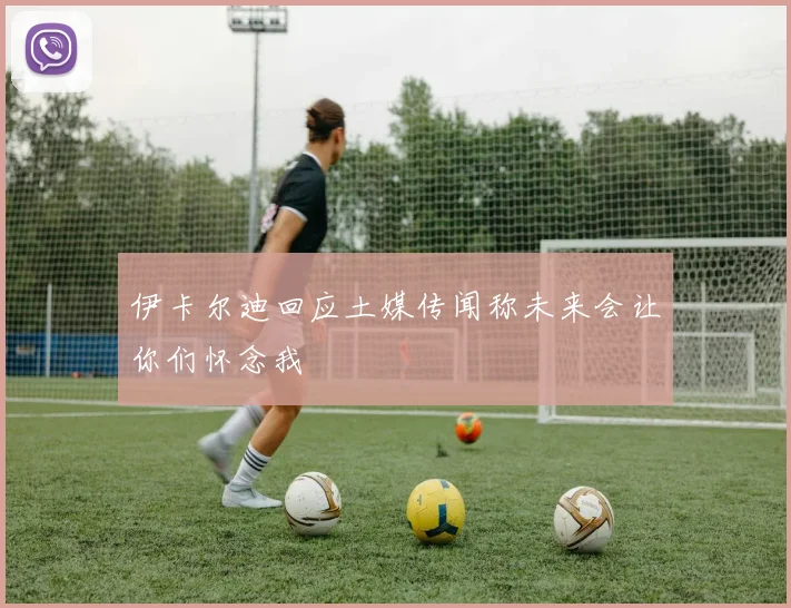 伊卡尔迪回应土媒传闻称未来会让你们怀念我