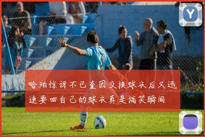 哈珀惊讶不已奎因交换球衣后又迅速要回自己的球衣真是搞笑瞬间