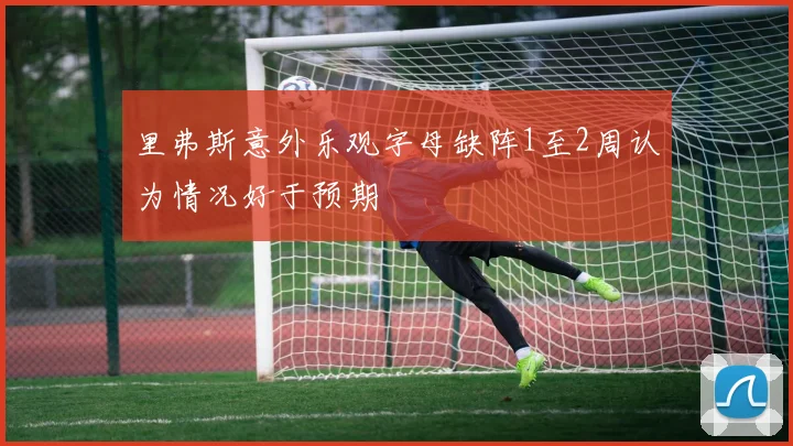 里弗斯意外乐观字母缺阵1至2周认为情况好于预期