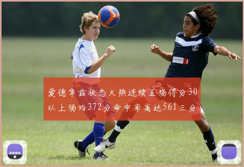 爱德华兹状态火热连续五场得分30以上场均372分命中率高达561三分命中率接近49
