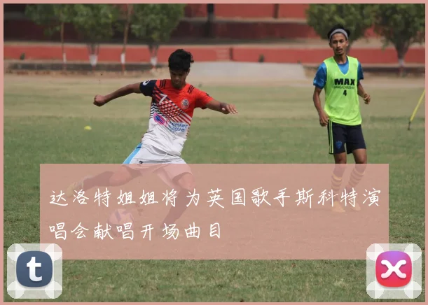 达洛特姐姐将为英国歌手斯科特演唱会献唱开场曲目