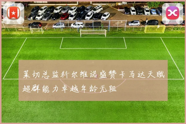 莱切总监科尔维诺盛赞卡马达天赋超群能力卓越年龄无阻