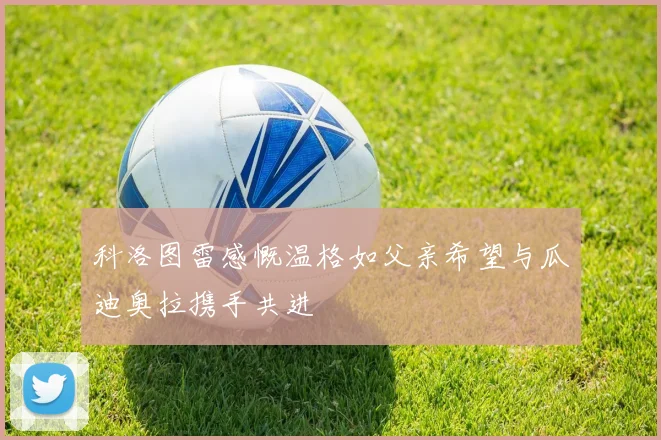 科洛图雷感慨温格如父亲希望与瓜迪奥拉携手共进