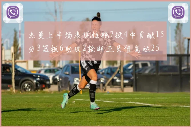 杰曼上半场表现惊艳7投4中贡献15分3篮板6助攻2抢断正负值高达25