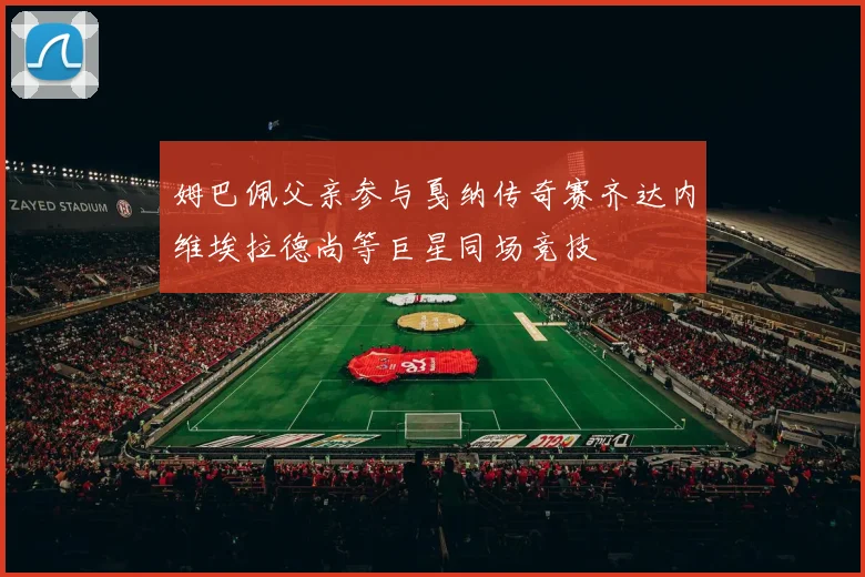 姆巴佩父亲参与戛纳传奇赛齐达内维埃拉德尚等巨星同场竞技