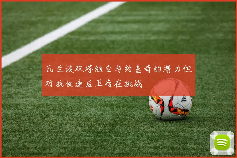 瓦兰谈双塔组合与约基奇的潜力但对抗快速后卫存在挑战