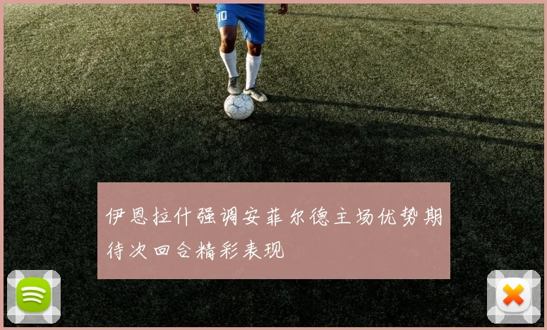 伊恩拉什强调安菲尔德主场优势期待次回合精彩表现